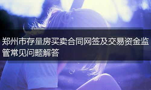 郑州市存量房买卖合同网签及交易资金监管常见问题解答