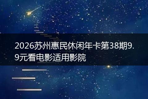 2026苏州惠民休闲年卡第38期9.9元看电影适用影院