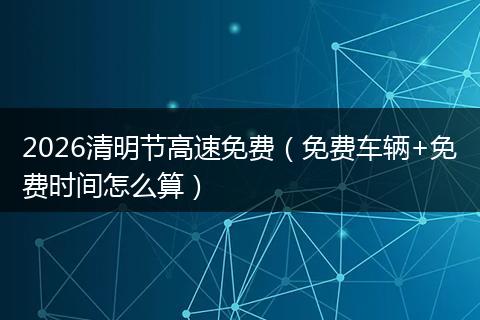 2026清明节高速免费（免费车辆+免费时间怎么算）