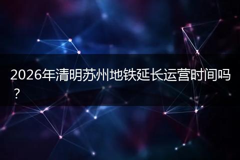 2026年清明苏州地铁延长运营时间吗？