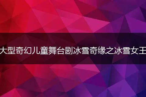 大型奇幻儿童舞台剧冰雪奇缘之冰雪女王