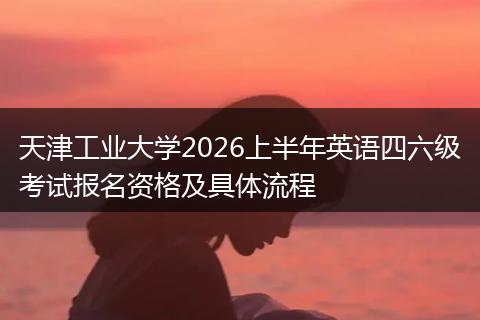 天津工业大学2026上半年英语四六级考试报名资格及具体流程