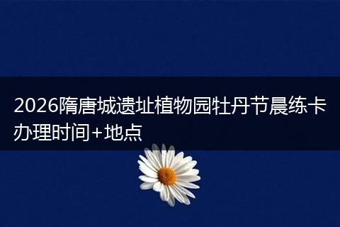 2026隋唐城遗址植物园牡丹节晨练卡办理时间+地点