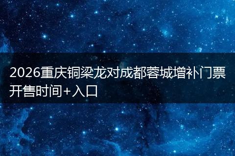 2026重庆铜梁龙对成都蓉城增补门票开售时间+入口