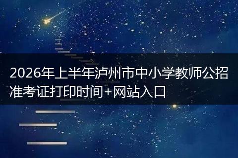 2026年上半年泸州市中小学教师公招准考证打印时间+网站入口