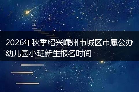 2026年秋季绍兴嵊州市城区市属公办幼儿园小班新生报名时间