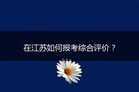 在江苏如何报考综合评价？