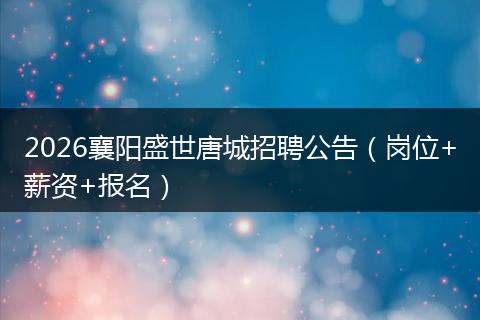 2026襄阳盛世唐城招聘公告（岗位+薪资+报名）