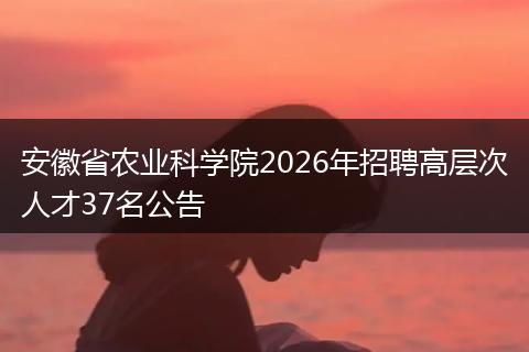 安徽省农业科学院2026年招聘高层次人才37名公告