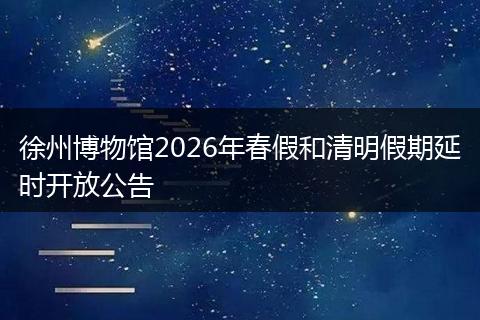 徐州博物馆2026年春假和清明假期延时开放公告