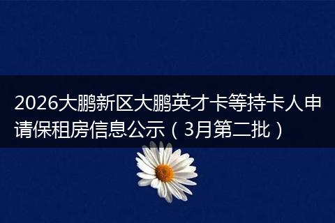 2026大鹏新区大鹏英才卡等持卡人申请保租房信息公示（3月第二批）