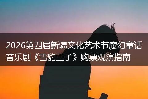 2026第四届新疆文化艺术节魔幻童话音乐剧《雪豹王子》购票观演指南