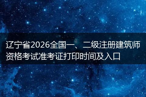 辽宁省2026全国一、二级注册建筑师资格考试准考证打印时间及入口