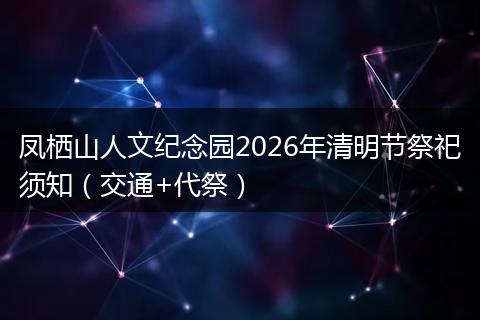 凤栖山人文纪念园2026年清明节祭祀须知（交通+代祭）