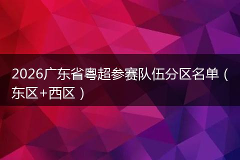 2026广东省粤超参赛队伍分区名单（东区+西区）