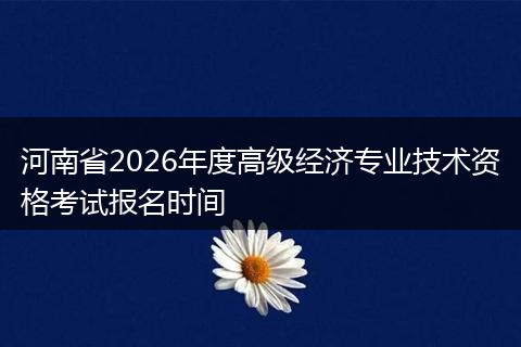 河南省2026年度高级经济专业技术资格考试报名时间