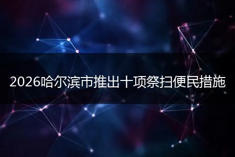 2026哈尔滨市推出十项祭扫便民措施