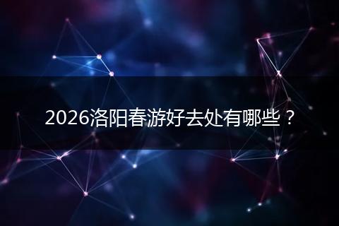 2026洛阳春游好去处有哪些？