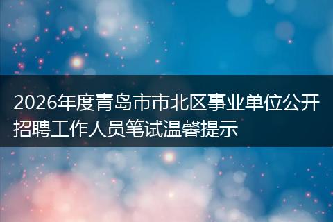 2026年度青岛市市北区事业单位公开招聘工作人员笔试温馨提示