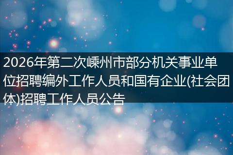 2026年第二次嵊州市部分机关事业单位招聘编外工作人员和国有企业(社会团体)招聘工作人员公告
