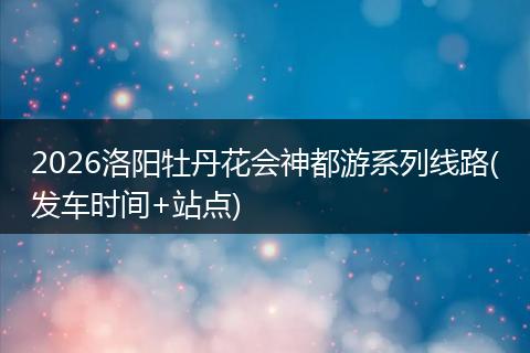 2026洛阳牡丹花会神都游系列线路(发车时间+站点)