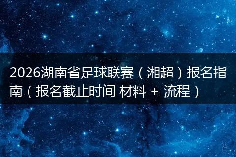 2026湖南省足球联赛（湘超）报名指南（报名截止时间 材料 + 流程）