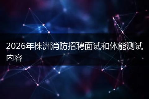 2026年株洲消防招聘面试和体能测试内容