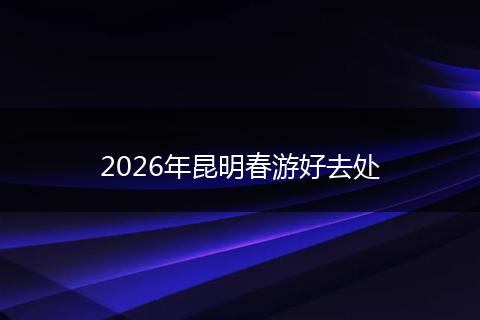2026年昆明春游好去处
