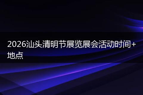 2026汕头清明节展览展会活动时间+地点