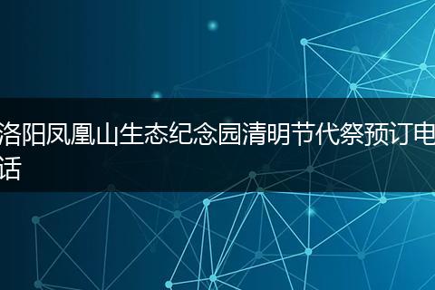 洛阳凤凰山生态纪念园清明节代祭预订电话