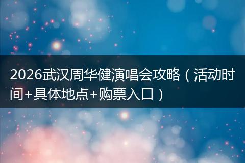 2026武汉周华健演唱会攻略（活动时间+具体地点+购票入口）