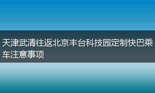 天津武清往返北京丰台科技园定制快巴乘车注意事项
