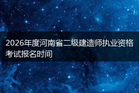 2026年度河南省二级建造师执业资格考试报名时间