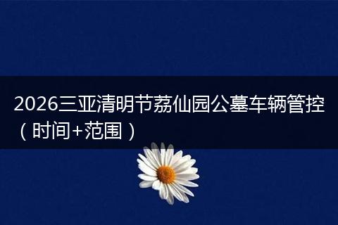 2026三亚清明节荔仙园公墓车辆管控（时间+范围）