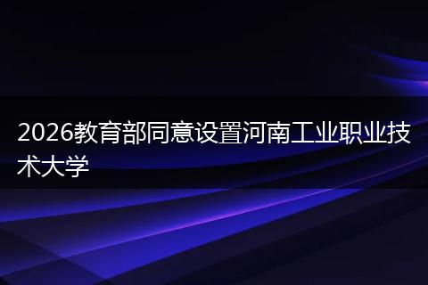 2026教育部同意设置河南工业职业技术大学