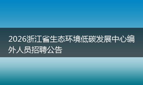 2026浙江省生态环境低碳发展中心编外人员招聘公告