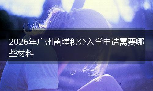 2026年广州黄埔积分入学申请需要哪些材料