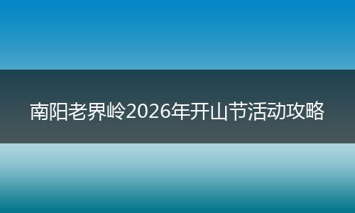 南阳老界岭2026年开山节活动攻略