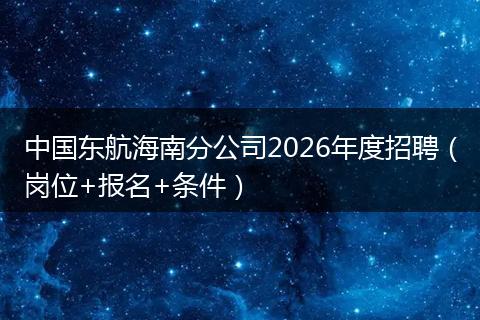 中国东航海南分公司2026年度招聘（岗位+报名+条件）