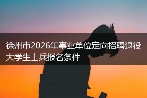 徐州市2026年事业单位定向招聘退役大学生士兵报名条件
