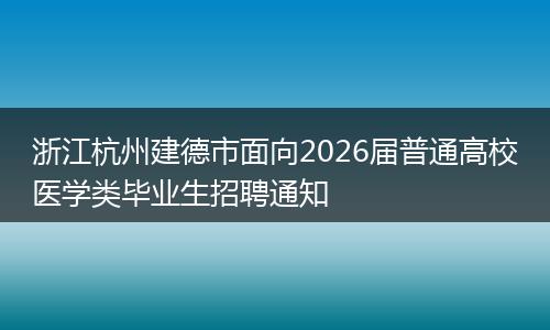 浙江杭州建德市面向2026届普通高校医学类毕业生招聘通知