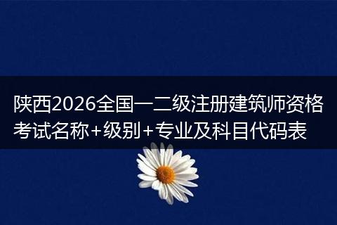 陕西2026全国一二级注册建筑师资格考试名称+级别+专业及科目代码表