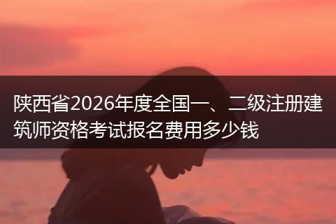 陕西省2026年度全国一、二级注册建筑师资格考试报名费用多少钱