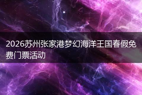 2026苏州张家港梦幻海洋王国春假免费门票活动