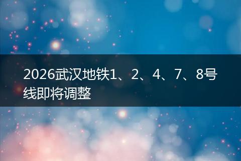 2026武汉地铁1、2、4、7、8号线即将调整