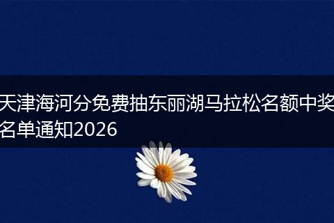 天津海河分免费抽东丽湖马拉松名额中奖名单通知2026