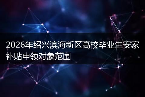 2026年绍兴滨海新区高校毕业生安家补贴申领对象范围