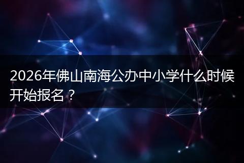 2026年佛山南海公办中小学什么时候开始报名？