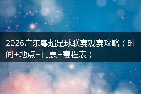 2026广东粤超足球联赛观赛攻略（时间+地点+门票+赛程表）