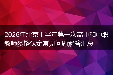 2026年北京上半年第一次高中和中职教师资格认定常见问题解答汇总